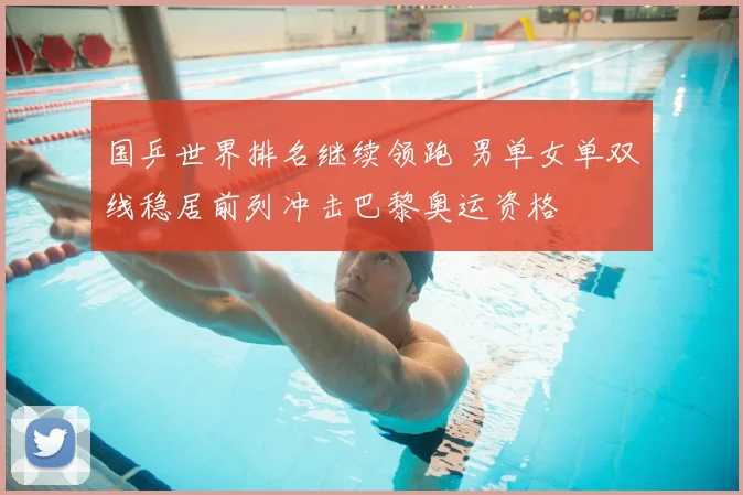 国乒世界排名继续领跑 男单女单双线稳居前列冲击巴黎奥运资格
