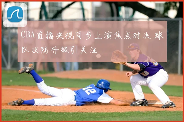 CBA直播央视同步上演焦点对决 球队攻防升级引关注