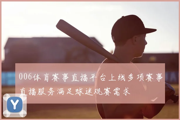 006体育赛事直播平台上线多项赛事直播服务满足球迷观赛需求