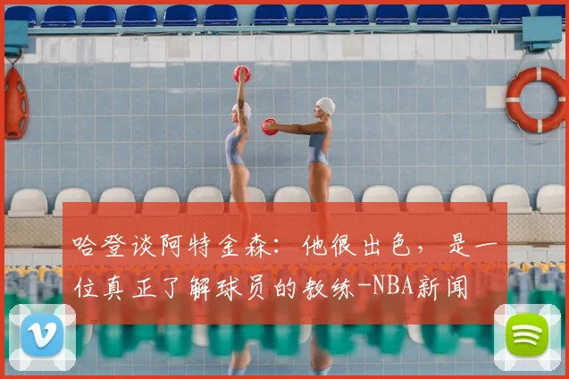 哈登谈阿特金森：他很出色，是一位真正了解球员的教练-NBA新闻