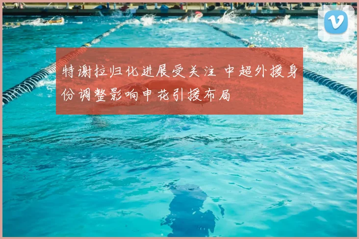 特谢拉归化进展受关注 中超外援身份调整影响申花引援布局