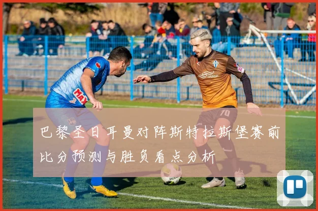 巴黎圣日耳曼对阵斯特拉斯堡赛前比分预测与胜负看点分析