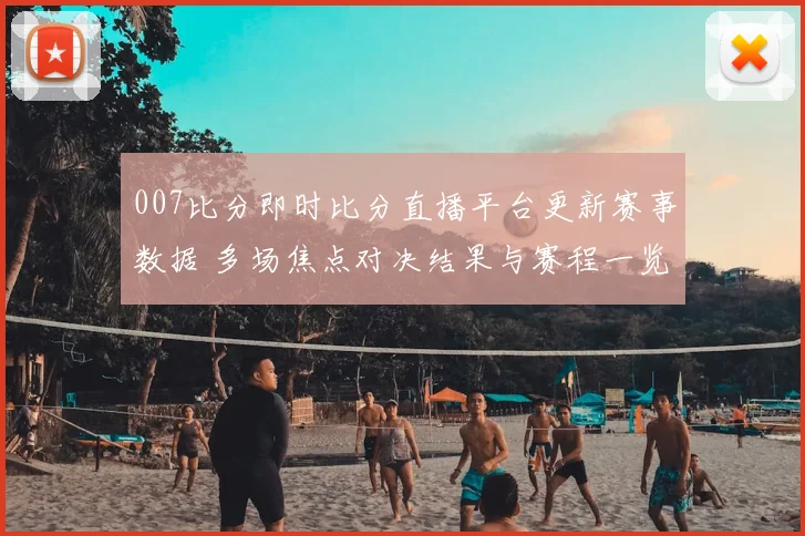 007比分即时比分直播平台更新赛事数据 多场焦点对决结果与赛程一览