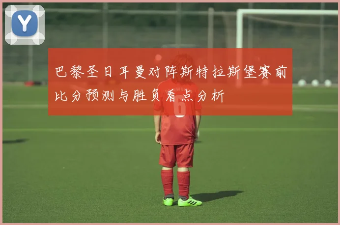 巴黎圣日耳曼对阵斯特拉斯堡赛前比分预测与胜负看点分析