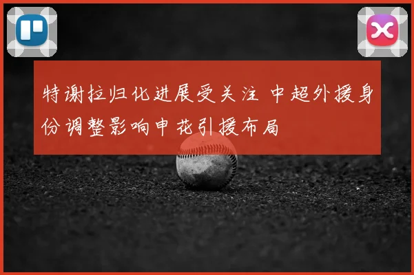 特谢拉归化进展受关注 中超外援身份调整影响申花引援布局