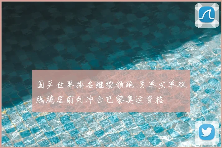 国乒世界排名继续领跑 男单女单双线稳居前列冲击巴黎奥运资格