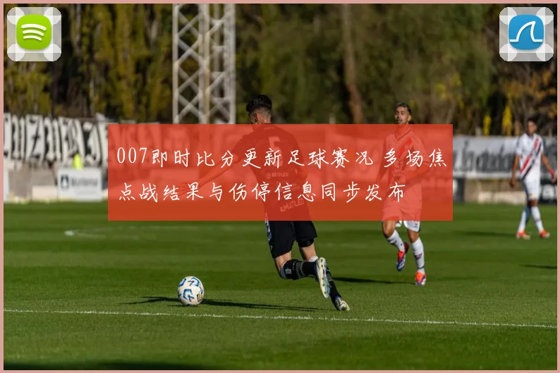 007即时比分更新足球赛况 多场焦点战结果与伤停信息同步发布