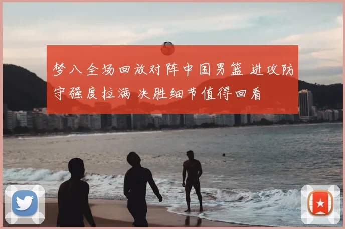 梦八全场回放对阵中国男篮 进攻防守强度拉满 决胜细节值得回看