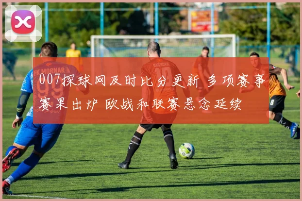007探球网及时比分更新 多项赛事赛果出炉 欧战和联赛悬念延续