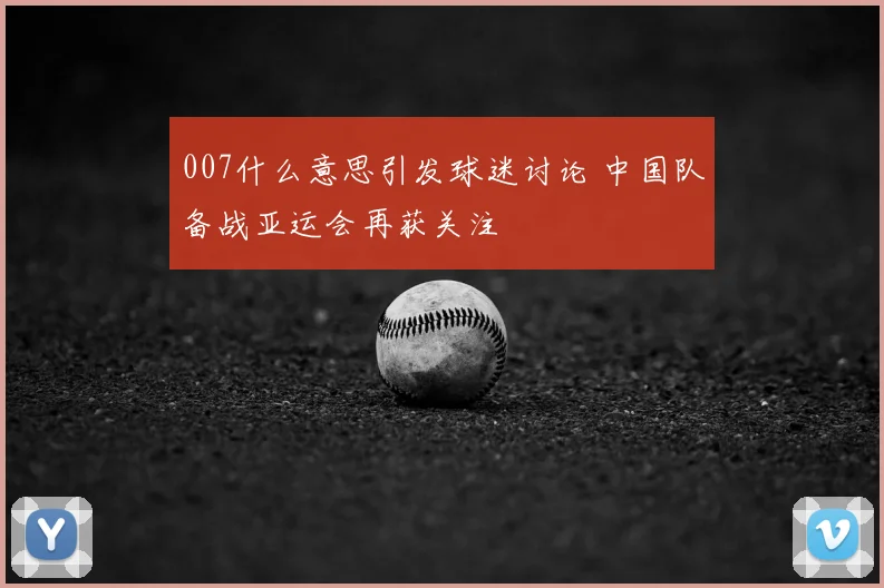 007什么意思引发球迷讨论 中国队备战亚运会再获关注