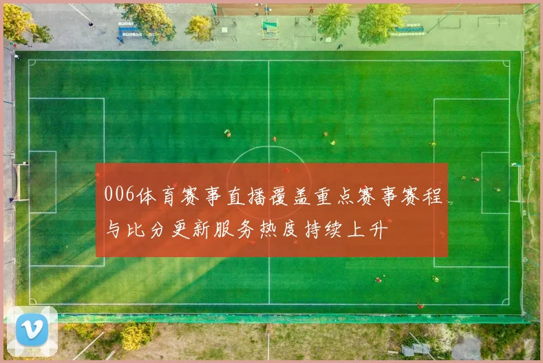 006体育赛事直播覆盖重点赛事赛程与比分更新服务热度持续上升