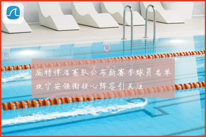 底特律活塞队公布新赛季球员名单坎宁安领衔核心阵容引关注