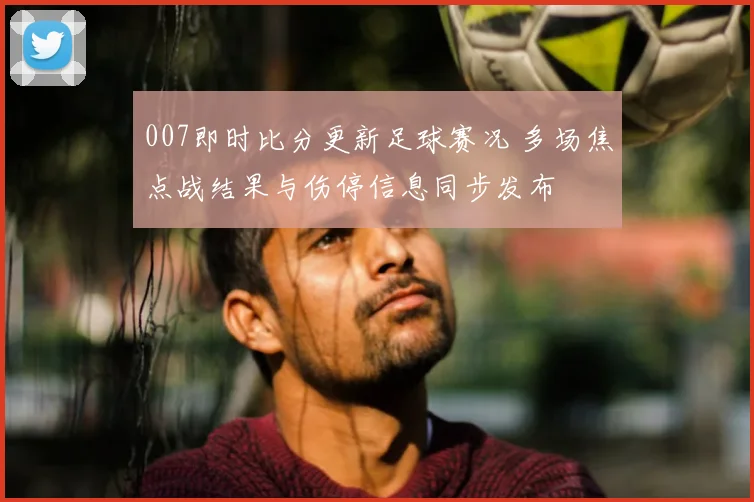 007即时比分更新足球赛况 多场焦点战结果与伤停信息同步发布