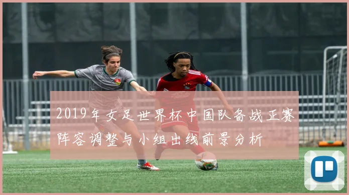 2019年女足世界杯中国队备战正赛阵容调整与小组出线前景分析