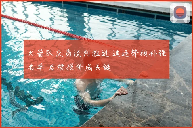 火箭队交易谈判推进 追逐锋线补强名单 后续报价成关键