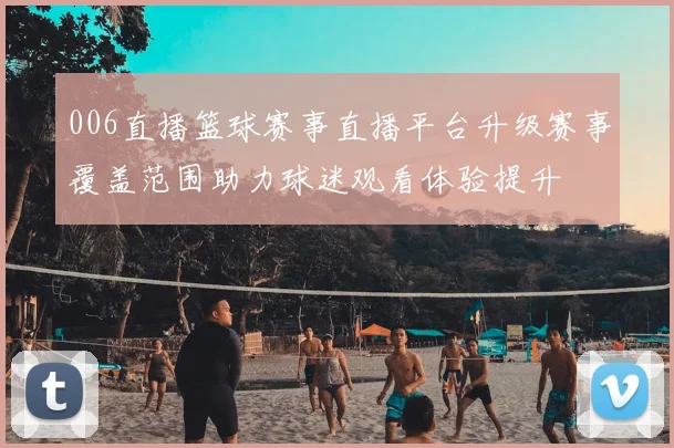006直播篮球赛事直播平台升级赛事覆盖范围助力球迷观看体验提升