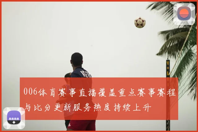 006体育赛事直播覆盖重点赛事赛程与比分更新服务热度持续上升