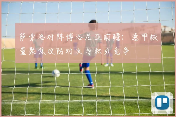 萨索洛对阵博洛尼亚前瞻：意甲较量聚焦攻防对决与积分竞争