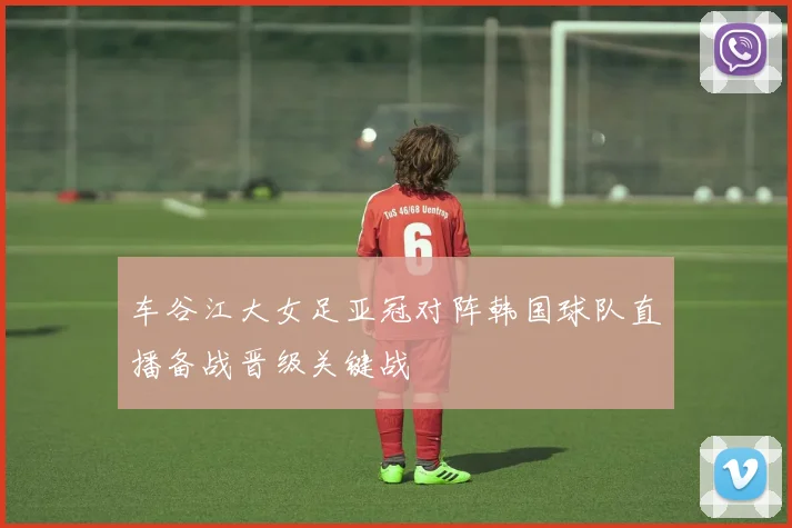 车谷江大女足亚冠对阵韩国球队直播备战晋级关键战