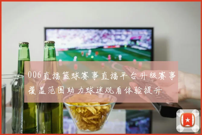 006直播篮球赛事直播平台升级赛事覆盖范围助力球迷观看体验提升