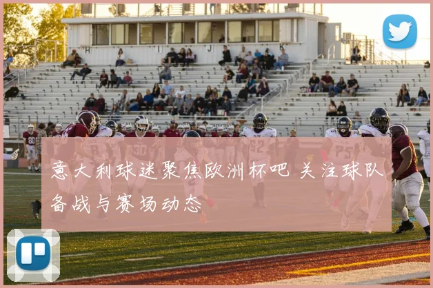 意大利球迷聚焦欧洲杯吧 关注球队备战与赛场动态