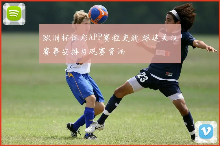 欧洲杯体彩APP赛程更新 球迷关注赛事安排与观赛资讯