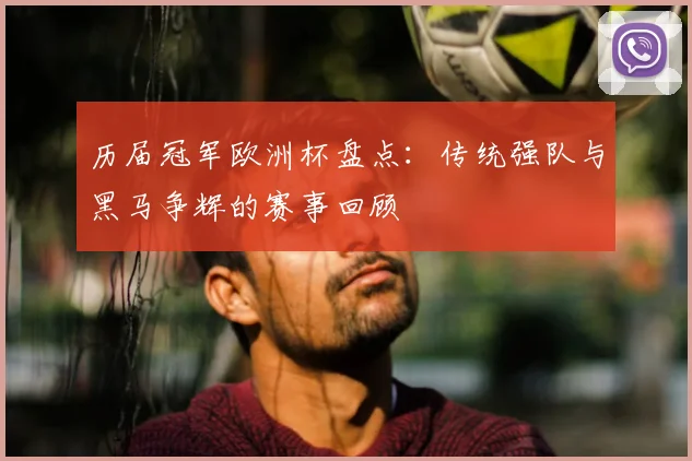 历届冠军欧洲杯盘点：传统强队与黑马争辉的赛事回顾