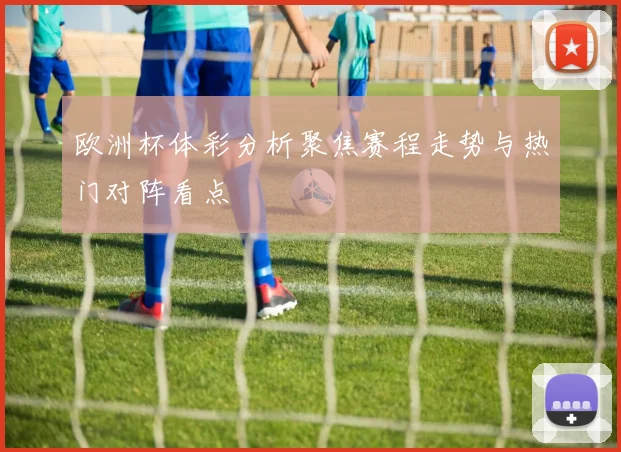 欧洲杯体彩分析聚焦赛程走势与热门对阵看点