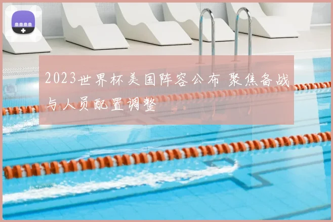 2023世界杯美国阵容公布 聚焦备战与人员配置调整