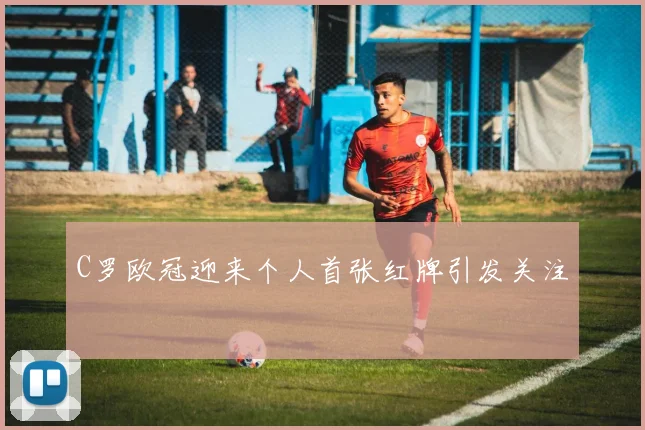 C罗欧冠迎来个人首张红牌引发关注
