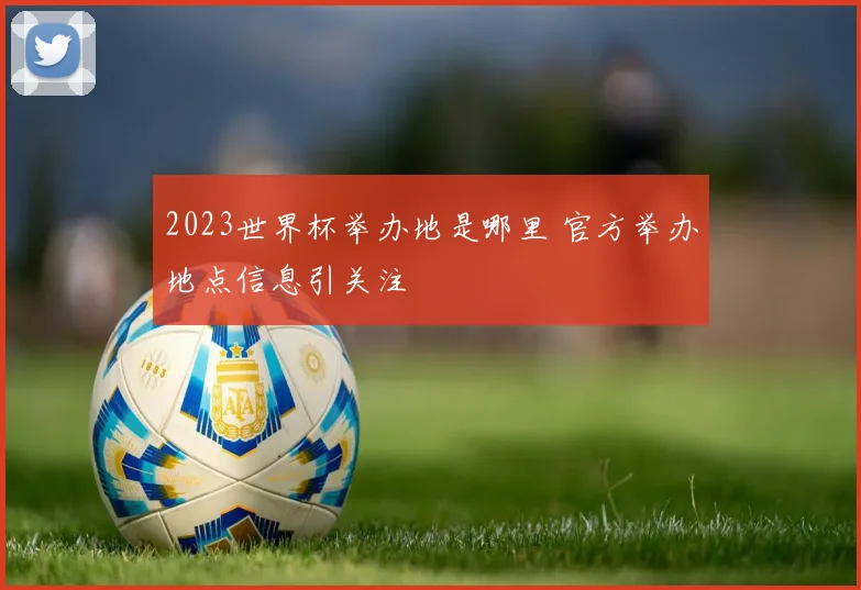 2023世界杯举办地是哪里 官方举办地点信息引关注