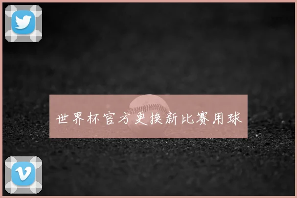 世界杯官方更换新比赛用球