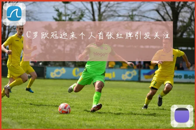 C罗欧冠迎来个人首张红牌引发关注