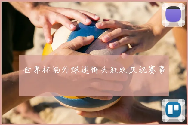 世界杯场外球迷街头狂欢庆祝赛事