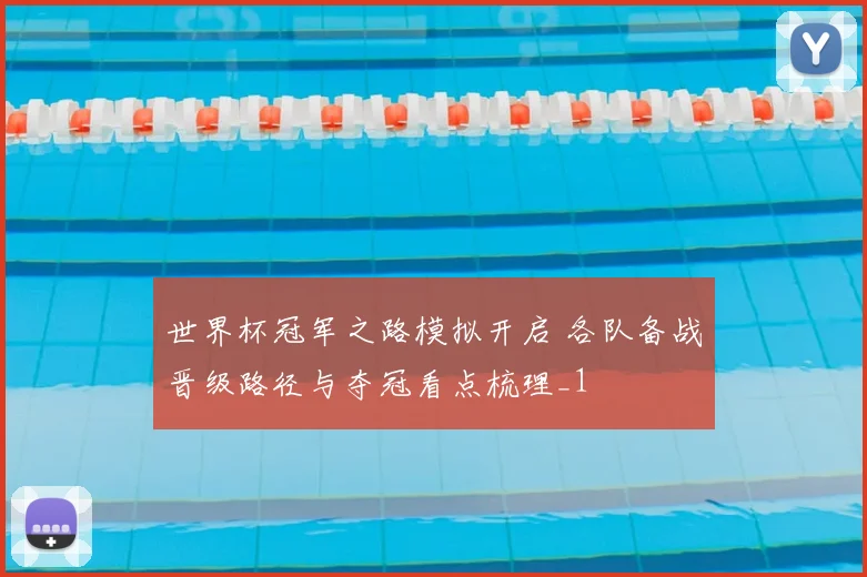 世界杯冠军之路模拟开启 各队备战晋级路径与夺冠看点梳理_1