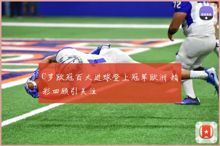 C罗欧冠百大进球登上冠军欧洲 精彩回顾引关注