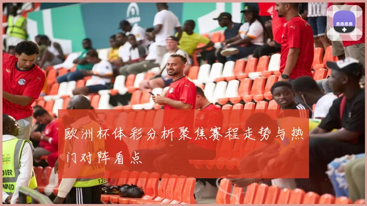 欧洲杯体彩分析聚焦赛程走势与热门对阵看点