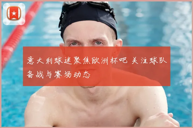 意大利球迷聚焦欧洲杯吧 关注球队备战与赛场动态
